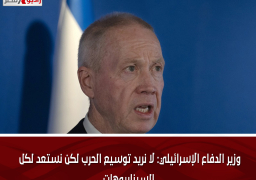 وزير الدفاع الإسرائيلي: لا نريد توسيع الحرب لكن نستعد لكل السيناريوهات