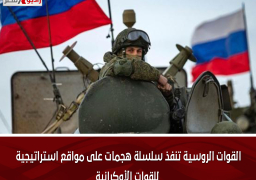 القوات الروسية تنفذ سلسلة هجمات على مواقع استراتيجية للقوات الأوكرانية