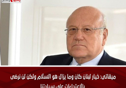 ميقاتى: خيار لبنان كان وما يزال هو السلام ولكن لن نرضى بالإعتداءات على سيادتنا