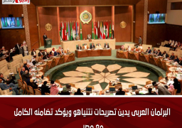 البرلمان العربى يدين تصريحات نتنياهو ويؤكد تضامنه الكامل مع مصر