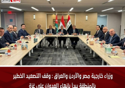 وزراء خارجية مصر والأردن والعراق : وقف التصعيد الخطير بالمنطقة يبدأ بإنهاء العدوان على غزة