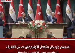 السيسي وأردوغان يشهدان التوقيع على عدد من اتفاقيات التعاون ومذكرات التفاهم المشتركة