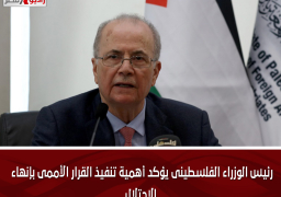 رئيس الوزراء الفلسطينى يؤكد أهمية تنفيذ القرار الأممى بإنهاء الاحتلال