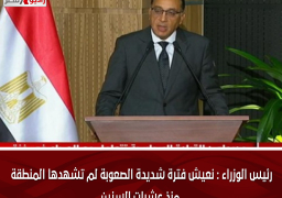 رئيس الوزراء : نعيش فترة شديدة الصعوبة لم تشهدها المنطقة منذ عشرات السنين