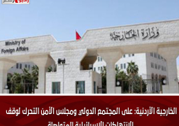 الخارجية الأردنية: على المجتمع الدولي ومجلس الأمن التحرك لوقف الانتهاكات الإسرائيلية المتواصلة