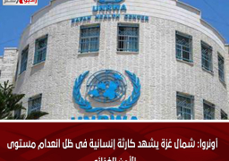 أونروا: شمال غزة يشهد كارثة إنسانية فى ظل انعدام مستوى الأمن الغذائى