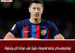 ليفاندوفسكي يخضع لفحوصات طبية عقب عودته إلى برشلونة
