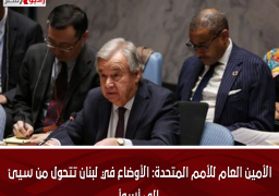 الأمين العام للأمم المتحدة: الأوضاع في لبنان تتحول من سيئ إلى أسوأ