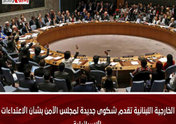 الخارجية اللبنانية تقدم شكوى جديدة لمجلس الأمن بشأن الاعتداءات الإسرائيلية