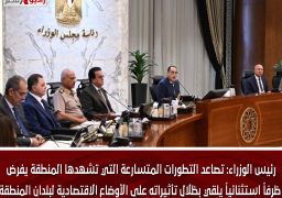 رئيس الوزراء: تصاعد التطورات المتسارعة التي تشهدها المنطقة يفرض ظرفاً استثنائياً يلقي بظلال تأثيراته على الأوضاع الاقتصادية لبلدان المنطقة