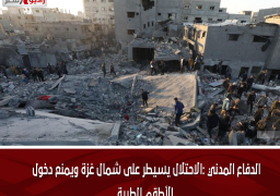 الدفاع المدني :الاحتلال يسيطر على شمال غزة ويمنع دخول الأطقم الطبية