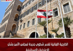 الخارجية اللبنانية تقدم شكوى جديدة لمجلس الأمن بشأن الاعتداءات الإسرائيلية