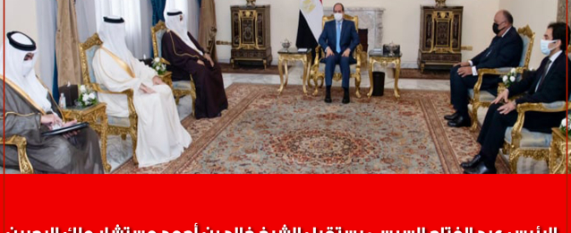 الرئيس عبد الفتاح السيسي يستقبل الشيخ خالد بن أحمد مستشار ملك البحرين  للشئون الدبلوماسية